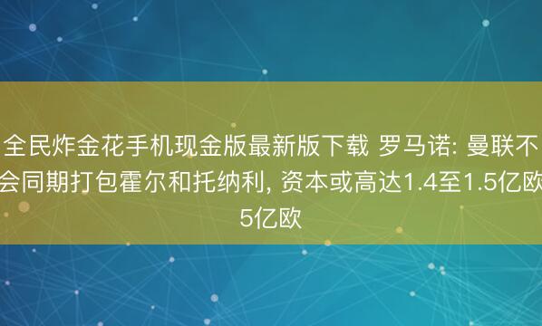 全民炸金花手机现金版最新版下载 罗马诺: 曼联不会同期打包霍尔和托纳利， 资本或高达1.4至1.5亿欧