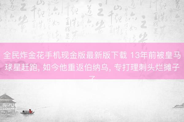 全民炸金花手机现金版最新版下载 13年前被皇马球星赶跑， 如今他重返伯纳乌， 专打理刺头烂摊子
