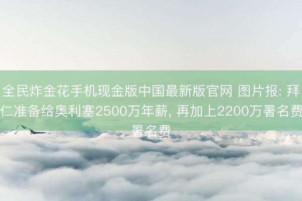 全民炸金花手机现金版中国最新版官网 图片报: 拜仁准备给奥利塞2500万年薪， 再加上2200万署名费