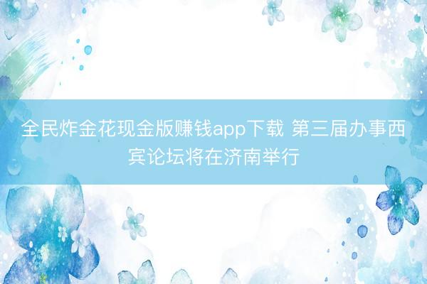 全民炸金花现金版赚钱app下载 第三届办事西宾论坛将在济南举行