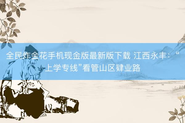 全民炸金花手机现金版最新版下载 江西永丰:“上学专线”看管山区肄业路