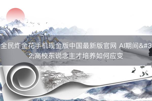 全民炸金花手机现金版中国最新版官网 AI期间 高校东说念主才培养如何应变