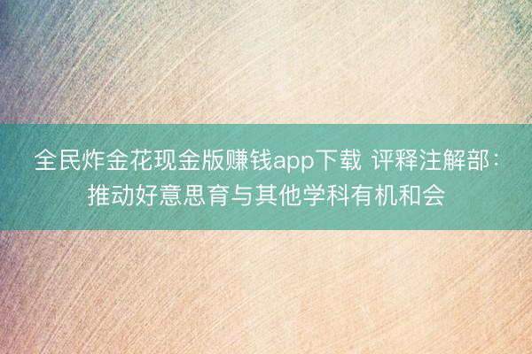 全民炸金花现金版赚钱app下载 评释注解部:推动好意思育与其他学科有机和会