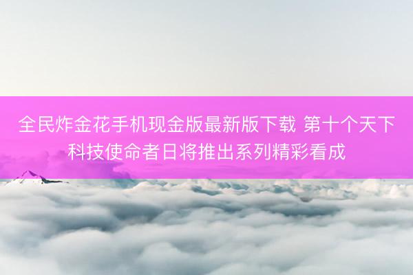 全民炸金花手机现金版最新版下载 第十个天下科技使命者日将推出系列精彩看成