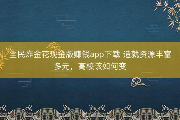 全民炸金花现金版赚钱app下载 造就资源丰富多元，高校该如何变