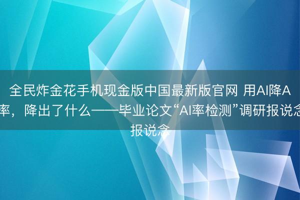 全民炸金花手机现金版中国最新版官网 用AI降AI率，降出了什么——毕业论文“AI率检测”调研报说念