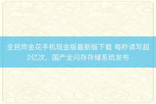 全民炸金花手机现金版最新版下载 每秒读写超2亿次，国产全闪存存储系统发布