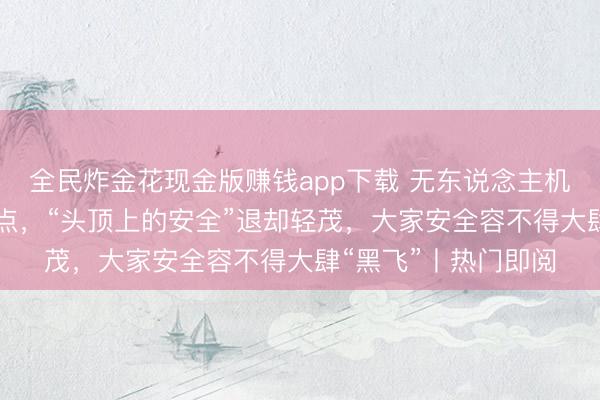 全民炸金花现金版赚钱app下载 无东说念主机失控致63趟高铁误点，“头顶上的安全”退却轻茂，大家安全容不得大肆“黑飞”丨热门即阅