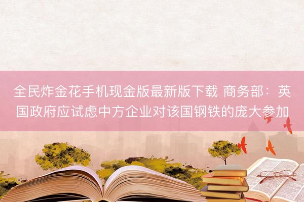 全民炸金花手机现金版最新版下载 商务部：英国政府应试虑中方企业对该国钢铁的庞大参加