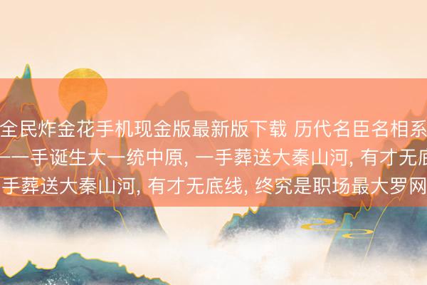 全民炸金花手机现金版最新版下载 历代名臣名相系列之二十三: 李斯——一手诞生大一统中原， 一手葬送大秦山河， 有才无底线， 终究是职场最大罗网