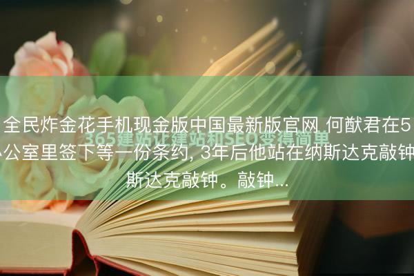 全民炸金花手机现金版中国最新版官网 何猷君在5平米的办公室里签下等一份条约， 3年后他站在纳斯达克敲钟。敲钟...