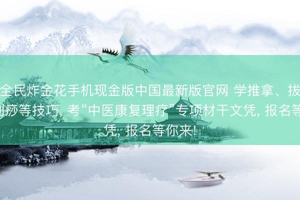 全民炸金花手机现金版中国最新版官网 学推拿、拔罐、刮痧等技巧, 考“中医康复理疗”专项材干文凭, 报名等你来!