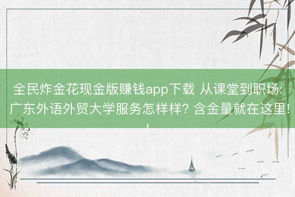 全民炸金花现金版赚钱app下载 从课堂到职场: 广东外语外贸大学服务怎样样? 含金量就在这里!