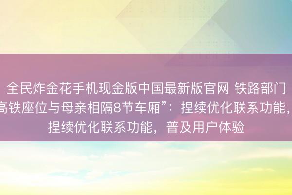 全民炸金花手机现金版中国最新版官网 铁路部门回报“3岁女童高铁座位与母亲相隔8节车厢”：捏续优化联系功能，普及用户体验