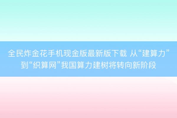 全民炸金花手机现金版最新版下载 从“建算力”到“织算网”我国算力建树将转向新阶段