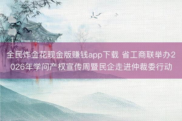 全民炸金花现金版赚钱app下载 省工商联举办2026年学问产权宣传周暨民企走进仲裁委行动
