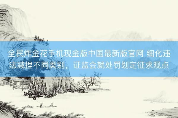 全民炸金花手机现金版中国最新版官网 细化违法减捏不同类别，证监会就处罚划定征求观点