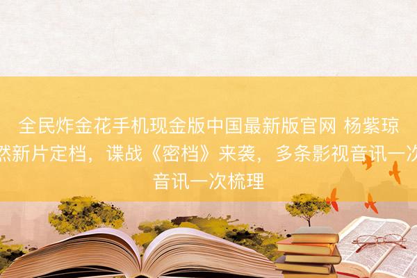全民炸金花手机现金版中国最新版官网 杨紫琼刘昊然新片定档，谍战《密档》来袭，多条影视音讯一次梳理