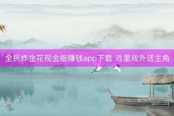 全民炸金花现金版赚钱app下载 戏里戏外话主角