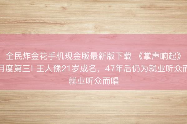 全民炸金花手机现金版最新版下载 《掌声响起》获月度第三! 王人豫21岁成名，47年后仍为就业听众而唱