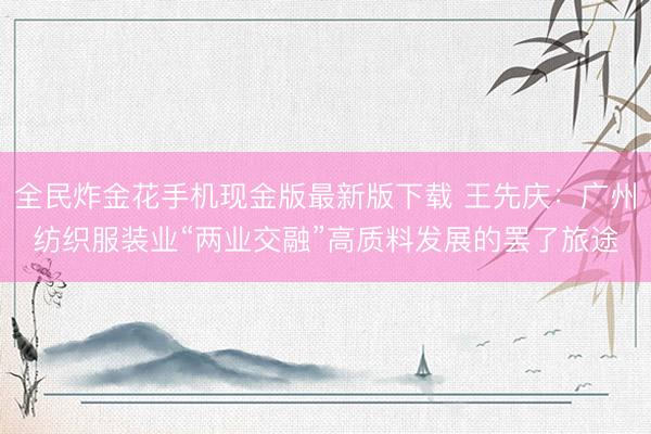 全民炸金花手机现金版最新版下载 王先庆：广州纺织服装业“两业交融”高质料发展的罢了旅途