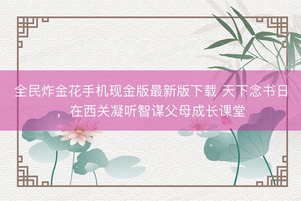 全民炸金花手机现金版最新版下载 天下念书日，在西关凝听智谋父母成长课堂