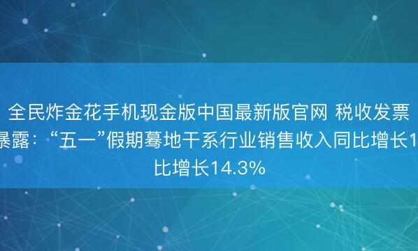 全民炸金花手机现金版中国最新版官网 税收发票数据暴露：“五一”假期蓦地干系行业销售收入同比增长14.3%