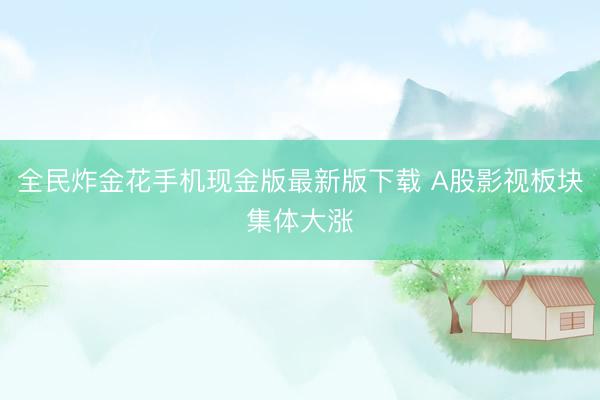 全民炸金花手机现金版最新版下载 A股影视板块集体大涨