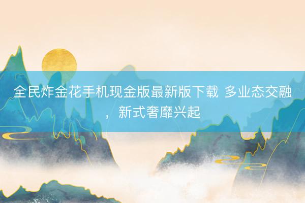 全民炸金花手机现金版最新版下载 多业态交融,新式奢靡兴起