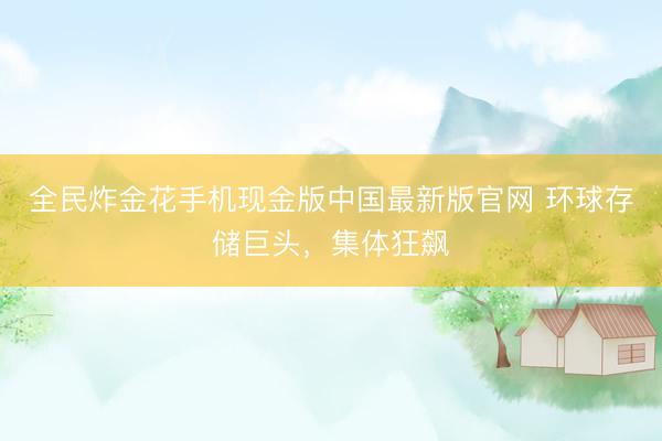 全民炸金花手机现金版中国最新版官网 环球存储巨头，集体狂飙