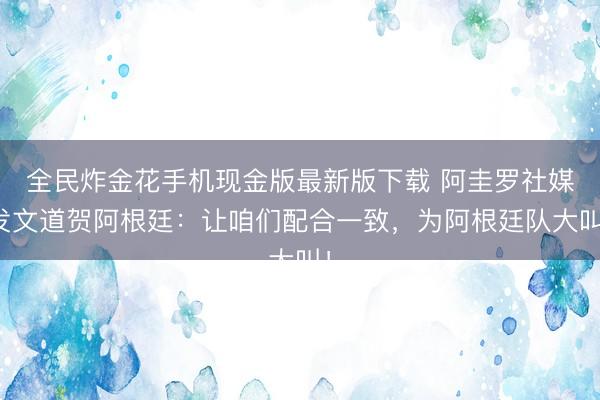 全民炸金花手机现金版最新版下载 阿圭罗社媒发文道贺阿根廷：让咱们配合一致，为阿根廷队大叫！