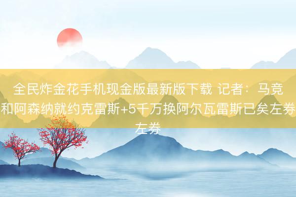 全民炸金花手机现金版最新版下载 记者：马竞和阿森纳就约克雷斯+5千万换阿尔瓦雷斯已矣左券