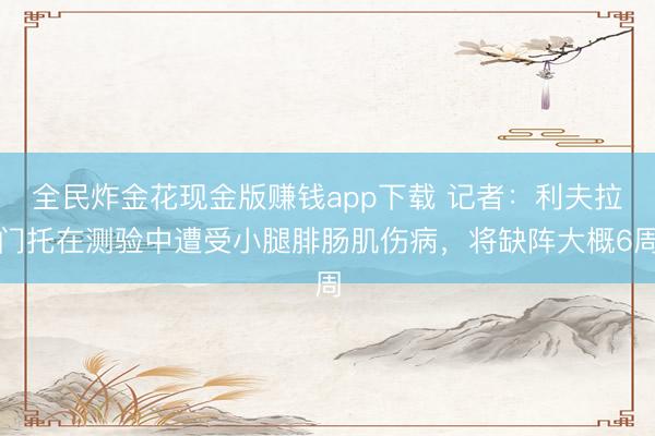 全民炸金花现金版赚钱app下载 记者：利夫拉门托在测验中遭受小腿腓肠肌伤病，将缺阵大概6周