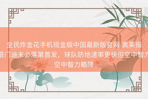 全民炸金花手机现金版中国最新版官网 奥莱报:奥塔门迪未必落第首发,球队防地速率更快但空中智力略降