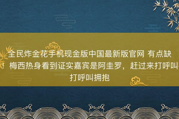 全民炸金花手机现金版中国最新版官网 有点缺乏了！梅西热身看到证实嘉宾是阿圭罗，赶过来打呼叫拥抱