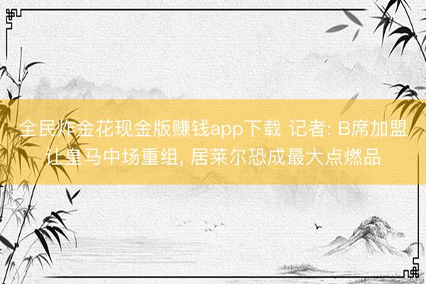 全民炸金花现金版赚钱app下载 记者: B席加盟让皇马中场重组， 居莱尔恐成最大点燃品