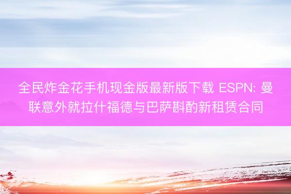 全民炸金花手机现金版最新版下载 ESPN: 曼联意外就拉什福德与巴萨斟酌新租赁合同