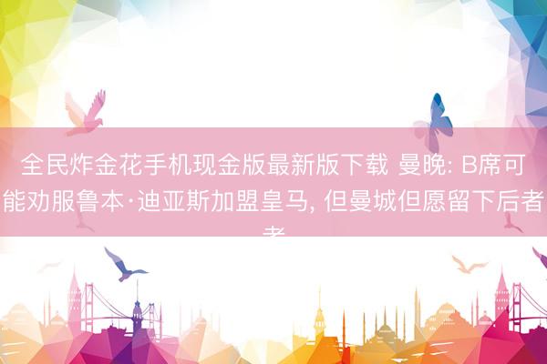 全民炸金花手机现金版最新版下载 曼晚: B席可能劝服鲁本·迪亚斯加盟皇马， 但曼城但愿留下后者