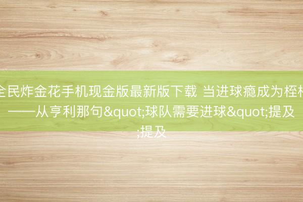 全民炸金花手机现金版最新版下载 当进球瘾成为桎梏——从亨利那句"球队需要进球"提及