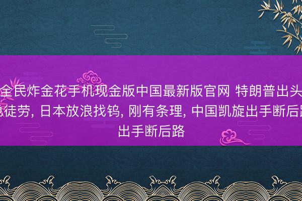 全民炸金花手机现金版中国最新版官网 特朗普出头也徒劳， 日本放浪找钨， 刚有条理， 中国凯旋出手断后路