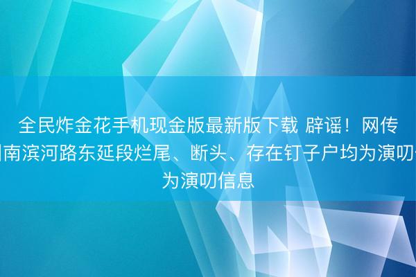 全民炸金花手机现金版最新版下载 辟谣！网传兰州南滨河路东延段烂尾、断头、存在钉子户均为演叨信息